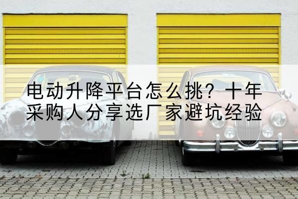 覃塘电动升降平台厂家-电动升降平台怎么挑?十年采购人分享选厂家避坑经验
