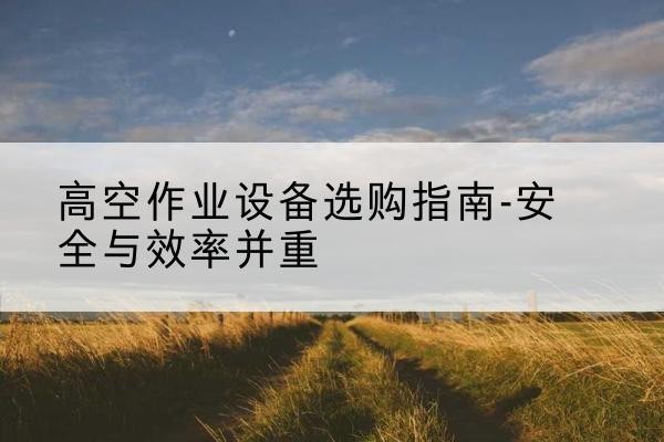 覃塘登高车怎么选-高空作业设备选购指南-安全与效率并重