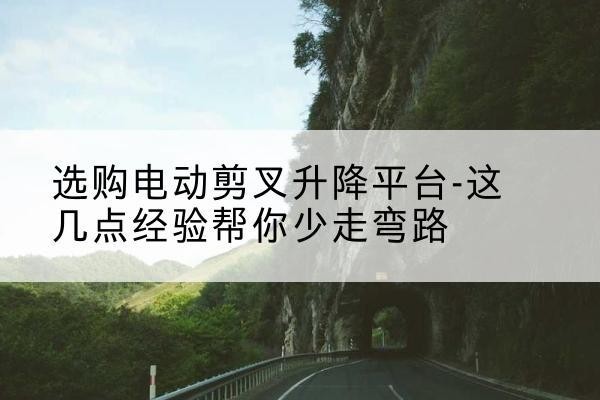 覃塘电动剪叉升降平台怎么选-选购电动剪叉升降平台-这几点经验帮你少走弯路