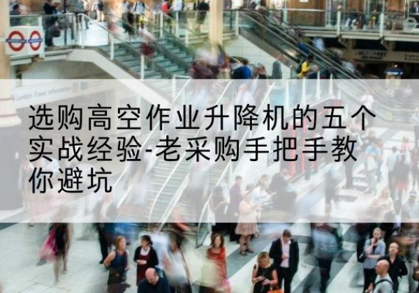 覃塘高空作业升降机厂家-选购高空作业升降机的五个实战经验-老采购手把手教你避坑
