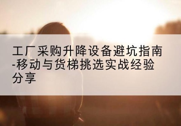 覃塘移动式升降机怎么选-工厂采购升降设备避坑指南-移动与货梯挑选实战经验分享