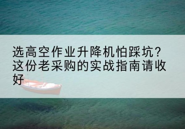 覃塘高空作业升降机厂家推荐-选高空作业升降机怕踩坑？这份老采购的实战指南请收好