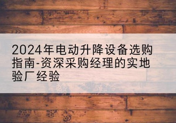 覃塘电动剪叉升降平台厂家-2024年电动升降设备选购指南-资深采购经理的实地验厂经验
