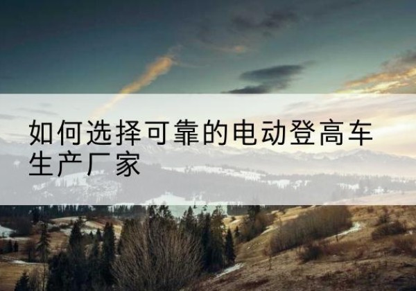 覃塘电动登高车厂家-如何选择可靠的电动登高车生产厂家