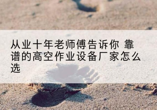 覃塘高空作业升降机厂家推荐-从业十年老师傅告诉你 靠谱的高空作业设备厂家怎么选
