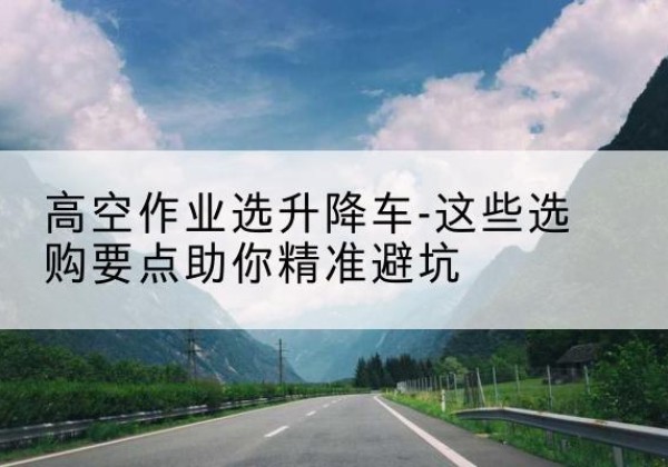 覃塘升降车厂家-高空作业选升降车-这些选购要点助你*避坑