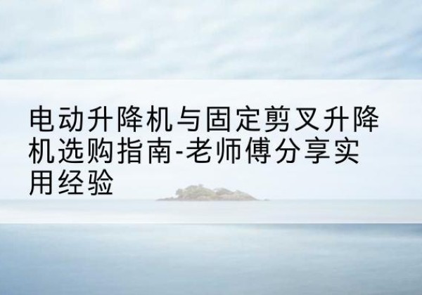 覃塘电动升降机怎么选-电动升降机与固定剪叉升降机选购指南-老师傅分享实用经验