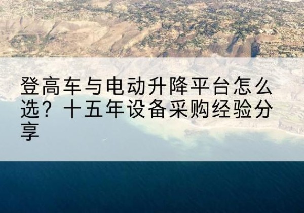 覃塘登高车厂家厂家-登高车与电动升降平台怎么选？十五年设备采购经验分享