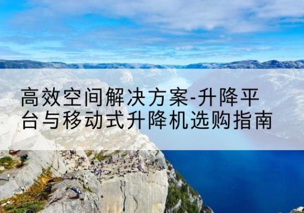 覃塘升降平台厂家-*空间解决方案-升降平台与移动式升降机选购指南