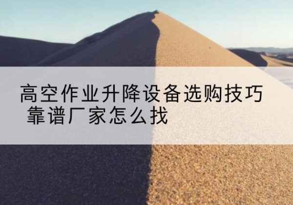 覃塘电动升降平台厂家推荐-高空作业升降设备选购技巧 靠谱厂家怎么找