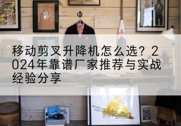覃塘升降平台厂家推荐-移动剪叉升降机怎么选？2024年靠谱厂家推荐与实战经验分享