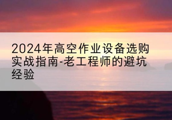 覃塘高空作业升降机厂家推荐-2024年高空作业设备选购实战指南-老工程师的避坑经验