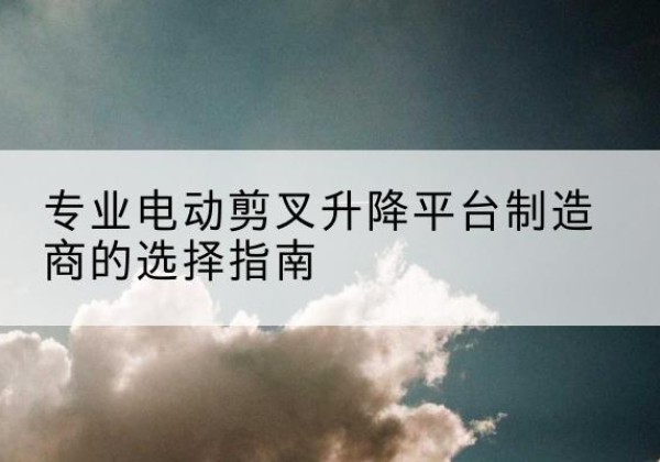 覃塘电动剪叉升降平台厂家-专业电动剪叉升降平台制造商的选择指南