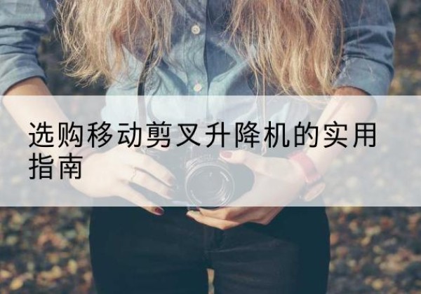 覃塘移动剪叉升降机怎么选-选购移动剪叉升降机的实用指南