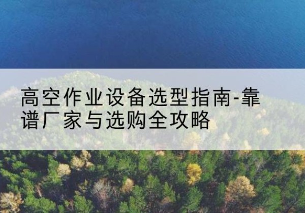覃塘升降车厂家-高空作业设备选型指南-靠谱厂家与选购全攻略
