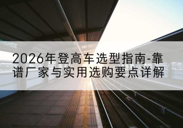覃塘登高车厂家推荐-2026年登高车选型指南-靠谱厂家与实用选购要点详解