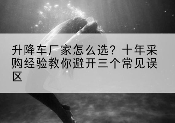 覃塘升降车厂家-怎么选？十年采购经验教你避开三个常见误区