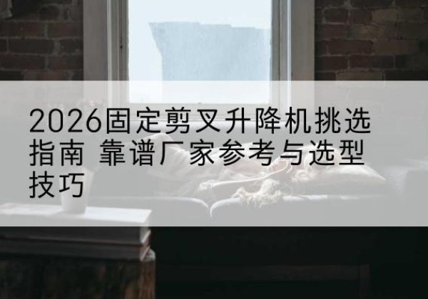 覃塘固定剪叉升降机厂家推荐-2026固定剪叉升降机挑选指南 靠谱厂家参考与选型技巧