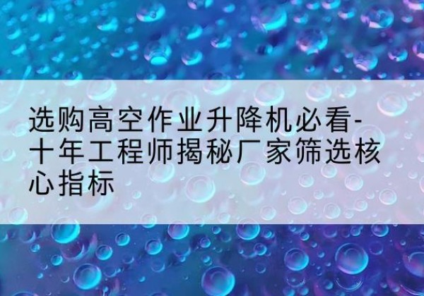 覃塘高空作业升降机厂家推荐-选购高空作业升降机必看-十年工程师揭秘厂家筛选核心指标