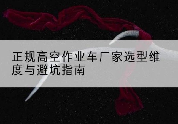 覃塘高空作业车厂家-正规选型维度与避坑指南