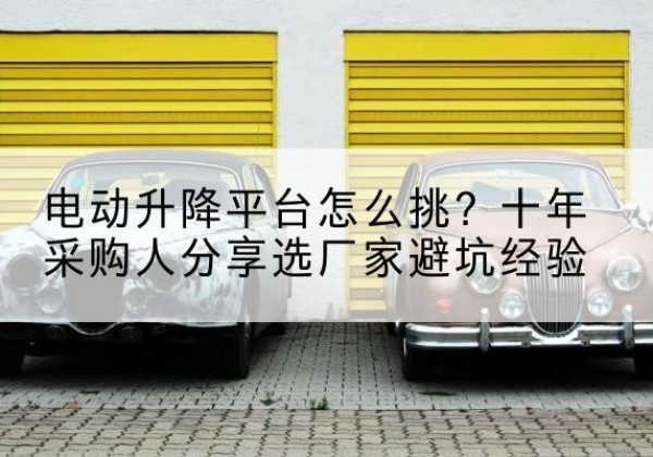 覃塘电动升降平台厂家-电动升降平台怎么挑？十年采购人分享选厂家避坑经验