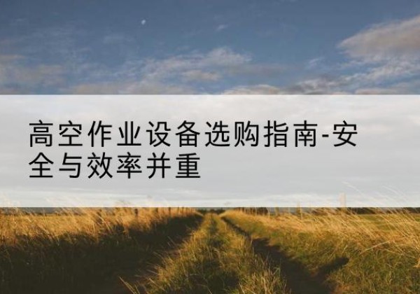 覃塘登高车怎么选-高空作业设备选购指南-安全与效率并重