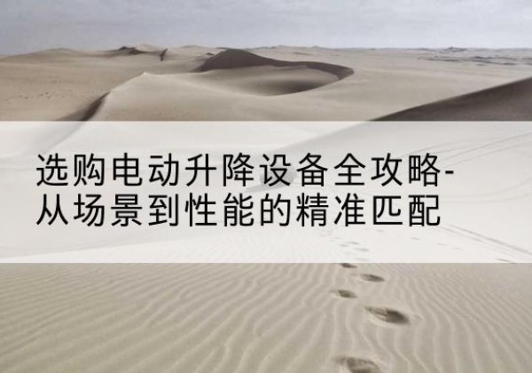 覃塘电动升降机怎么选-选购电动升降设备全攻略-从场景到性能的*匹配